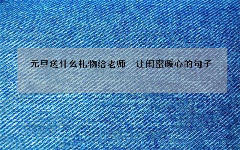 元旦送什么礼物给老师 让闺蜜暖心的句子